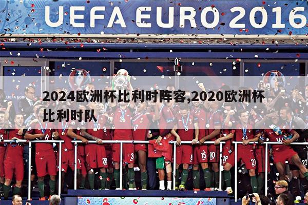 2024欧洲杯比利时阵容,2020欧洲杯比利时队