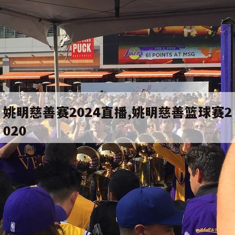姚明慈善赛2024直播,姚明慈善篮球赛2020