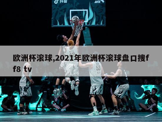 欧洲杯滚球,2021年欧洲杯滚球盘口搜ff8 tv