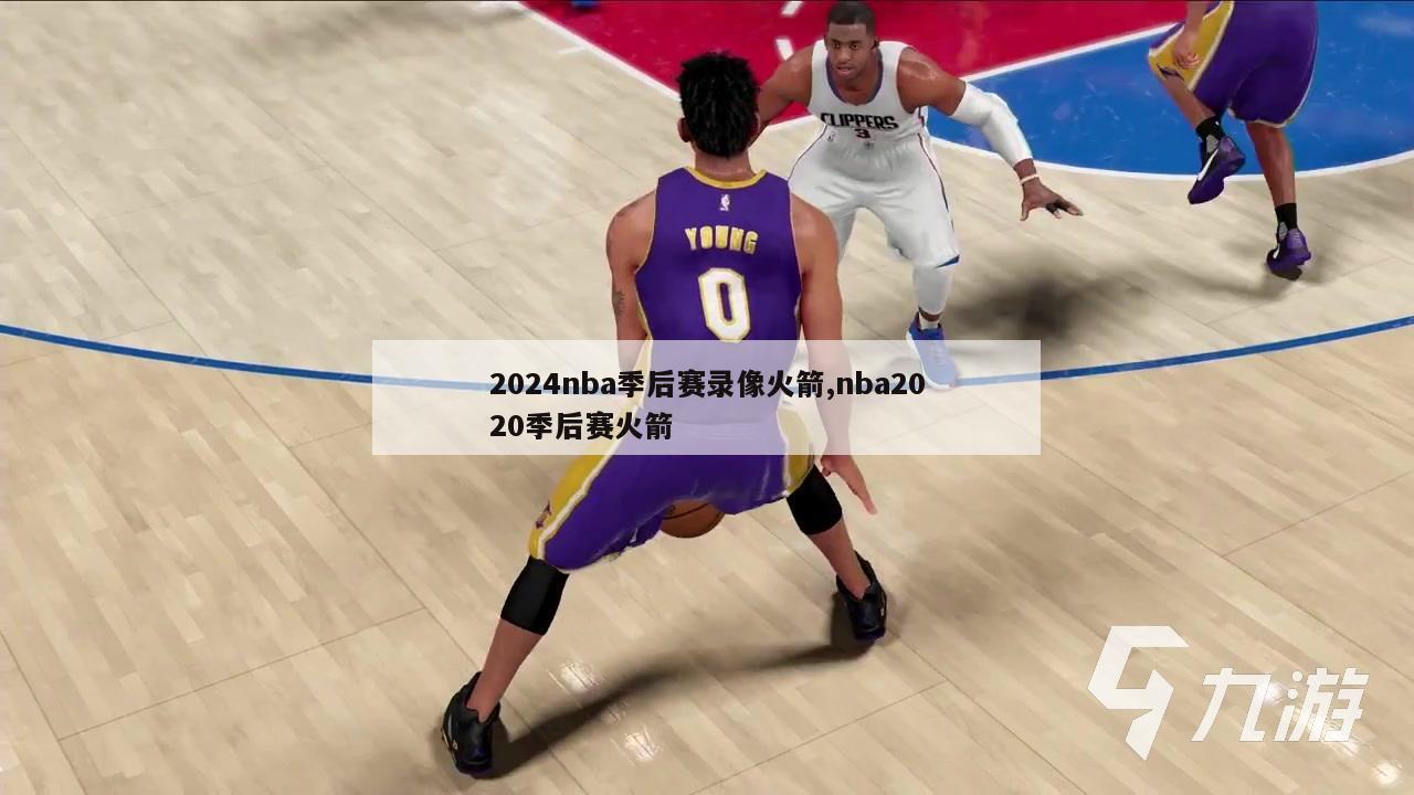 2024nba季后赛录像火箭,nba2020季后赛火箭