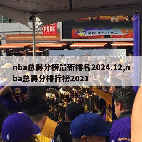 nba总得分榜最新排名2024.12,nba总得分排行榜2021