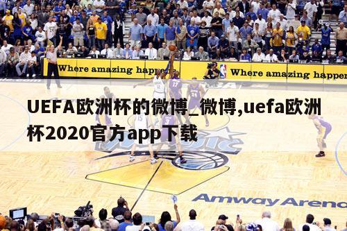 UEFA欧洲杯的微博_微博,uefa欧洲杯2020官方app下载