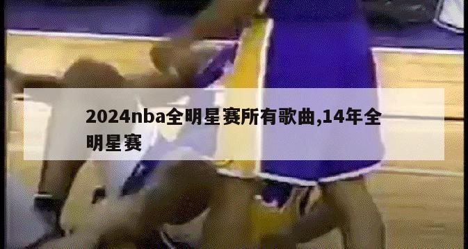 2024nba全明星赛所有歌曲,14年全明星赛