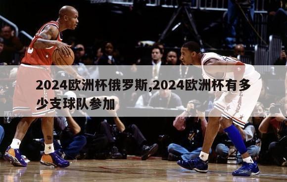 2024欧洲杯俄罗斯,2024欧洲杯有多少支球队参加