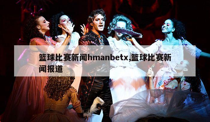 篮球比赛新闻hmanbetx,篮球比赛新闻报道