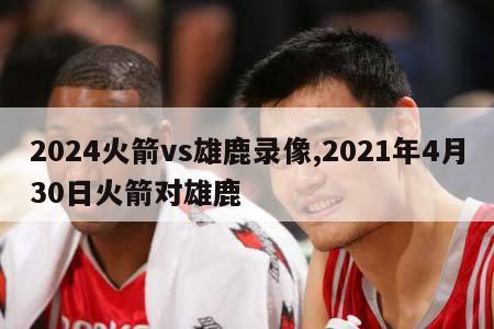 2024火箭vs雄鹿录像,2021年4月30日火箭对雄鹿