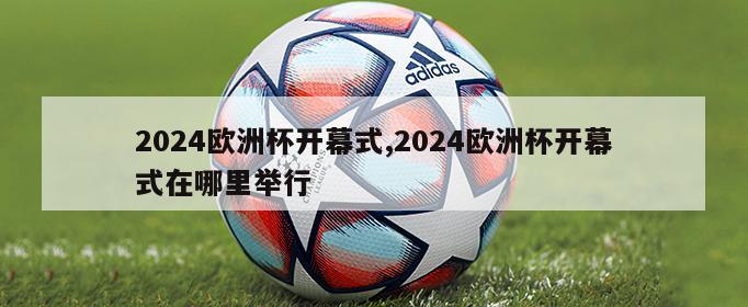 2024欧洲杯开幕式,2024欧洲杯开幕式在哪里举行