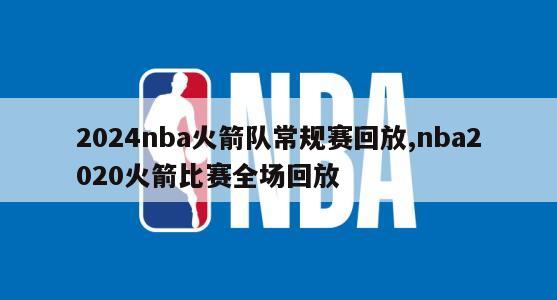 2024nba火箭队常规赛回放,nba2020火箭比赛全场回放