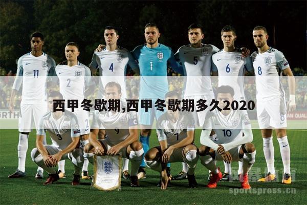 西甲冬歇期,西甲冬歇期多久2020