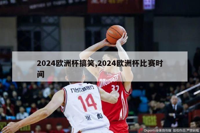 2024欧洲杯搞笑,2024欧洲杯比赛时间