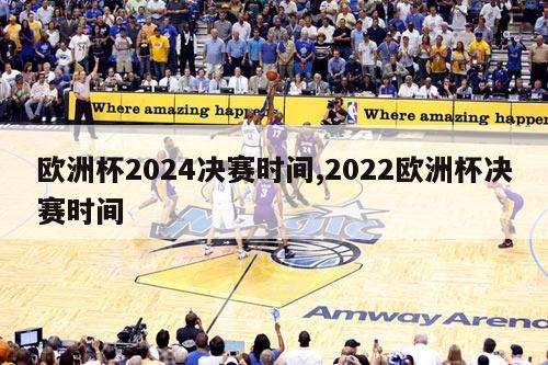 欧洲杯2024决赛时间,2022欧洲杯决赛时间