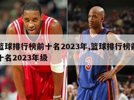 篮球排行榜前十名2023年,篮球排行榜前十名2023年级