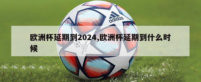 欧洲杯延期到2024,欧洲杯延期到什么时候