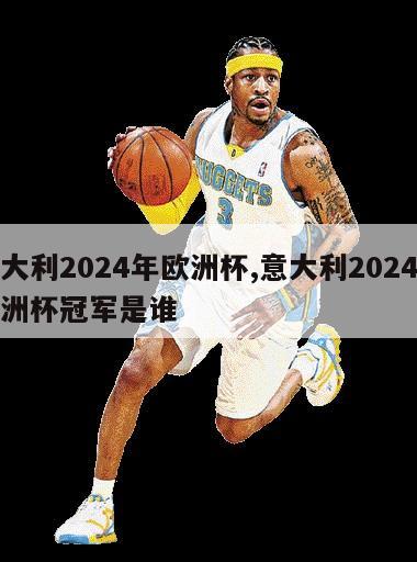 意大利2024年欧洲杯,意大利2024年欧洲杯冠军是谁