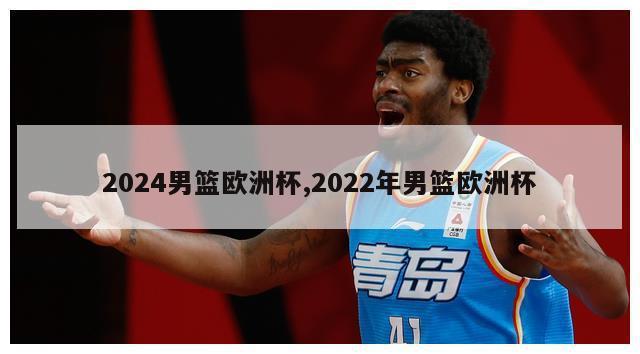 2024男篮欧洲杯,2022年男篮欧洲杯