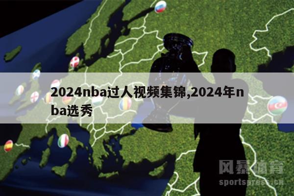 2024nba过人视频集锦,2024年nba选秀