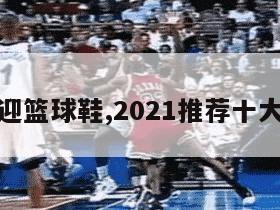 最受欢迎篮球鞋,2021推荐十大篮球鞋