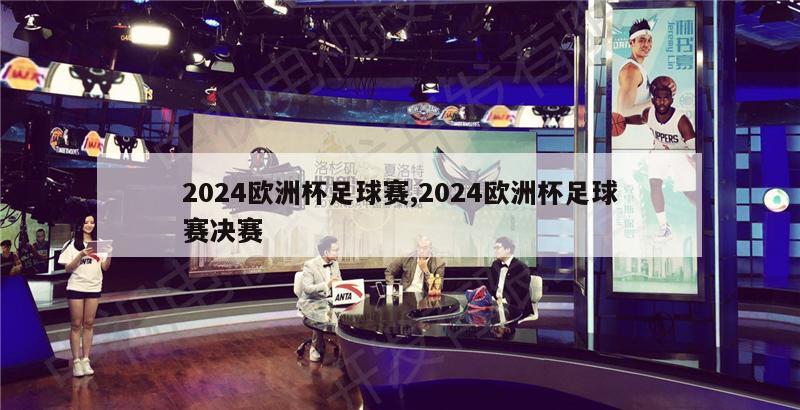 2024欧洲杯足球赛,2024欧洲杯足球赛决赛