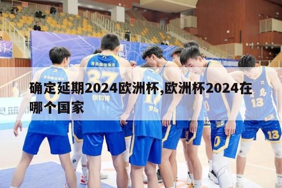 确定延期2024欧洲杯,欧洲杯2024在哪个国家