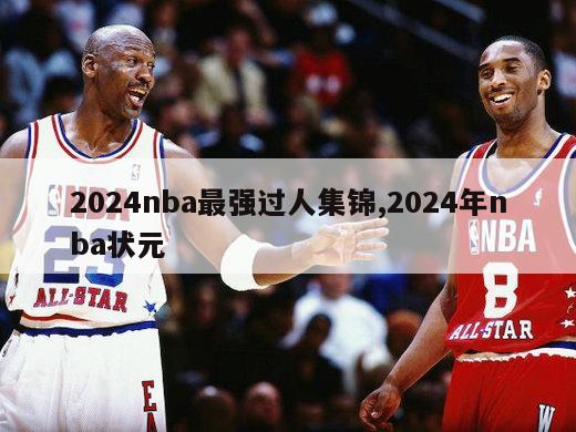 2024nba最强过人集锦,2024年nba状元