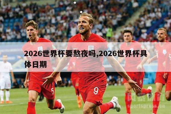 2026世界杯要熬夜吗,2026世界杯具体日期